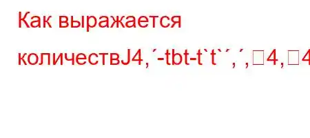 Как выражается количествЈ4,-tbt-t`t`,,4,4-t-4.4/t.4a-H4/,tb-t/4,4-]-